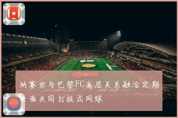 纳赛尔与巴黎FC高层关系融洽定期会面共同打板式网球
