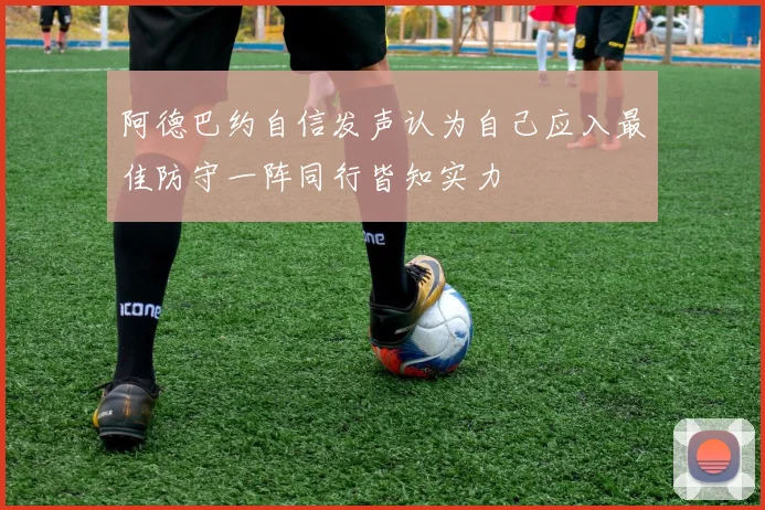 阿德巴约自信发声认为自己应入最佳防守一阵同行皆知实力