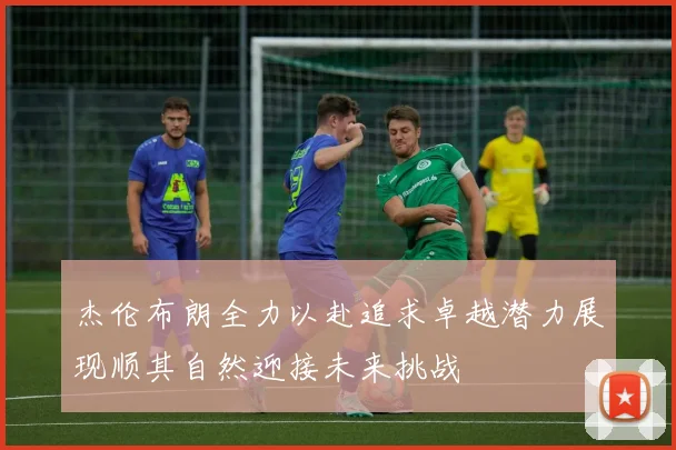 杰伦布朗全力以赴追求卓越潜力展现顺其自然迎接未来挑战