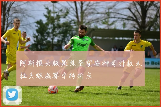 阿斯报头版聚焦圣霍安神奇扑救米拉头球成赛季转折点