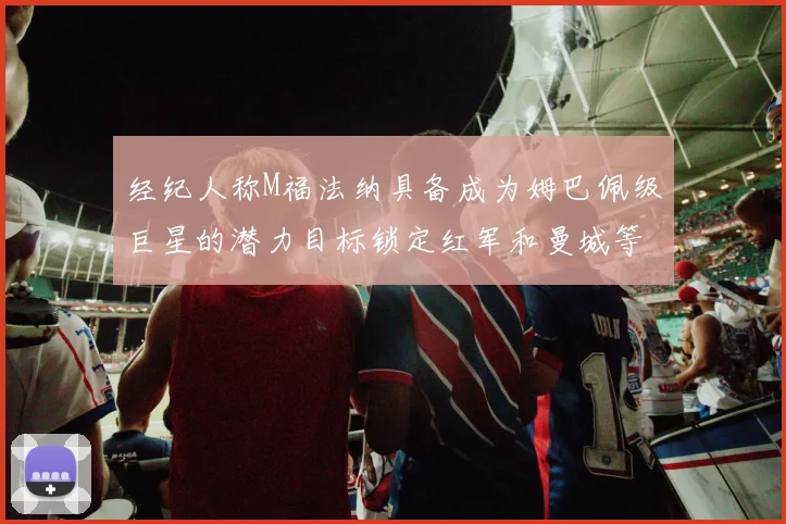 经纪人称M福法纳具备成为姆巴佩级巨星的潜力目标锁定红军和曼城等豪门