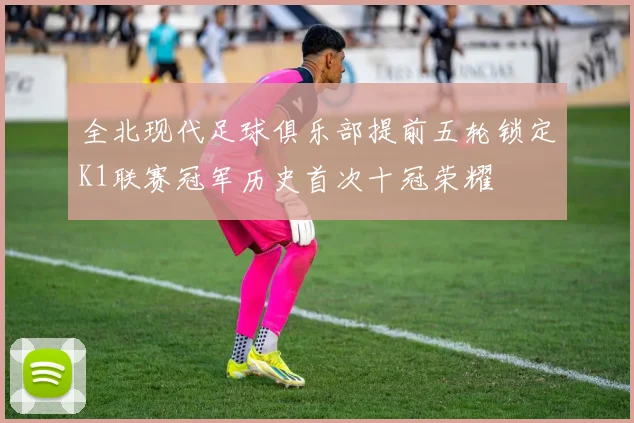 全北现代足球俱乐部提前五轮锁定K1联赛冠军历史首次十冠荣耀