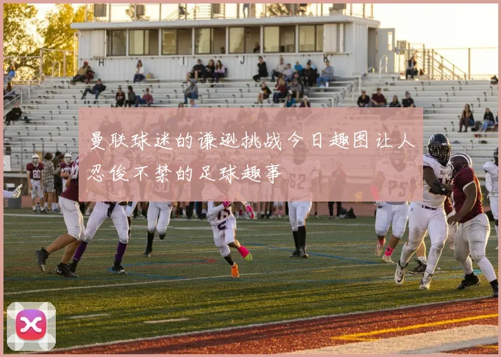曼联球迷的谦逊挑战今日趣图让人忍俊不禁的足球趣事