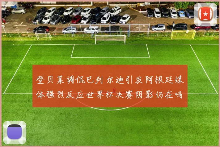 登贝莱调侃巴列尔迪引发阿根廷媒体强烈反应世界杯决赛阴影仍在吗