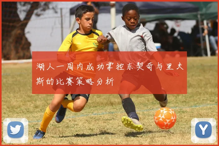 湖人一周内成功掌控东契奇与里夫斯的比赛策略分析