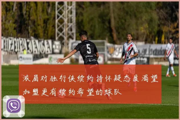 浓眉对独行侠续约持怀疑态度渴望加盟更有续约希望的球队