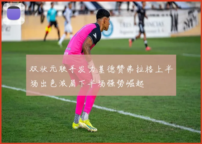 双状元联手发力基德赞弗拉格上半场出色浓眉下半场强势崛起