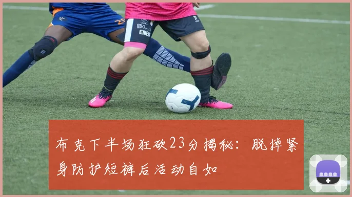 布克下半场狂砍23分揭秘：脱掉紧身防护短裤后活动自如