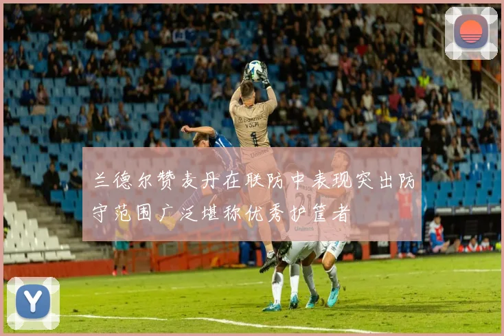 兰德尔赞麦丹在联防中表现突出防守范围广泛堪称优秀护筐者