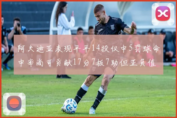 阿夫迪亚表现平平14投仅中5罚球命中率尚可贡献17分7板7助但正负值惨淡