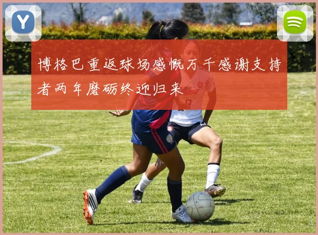 博格巴重返球场感慨万千感谢支持者两年磨砺终迎归来
