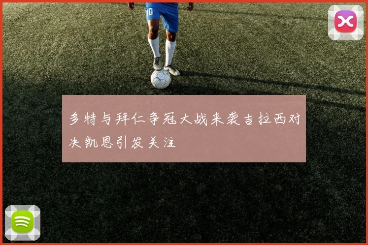 多特与拜仁争冠大战来袭吉拉西对决凯恩引发关注