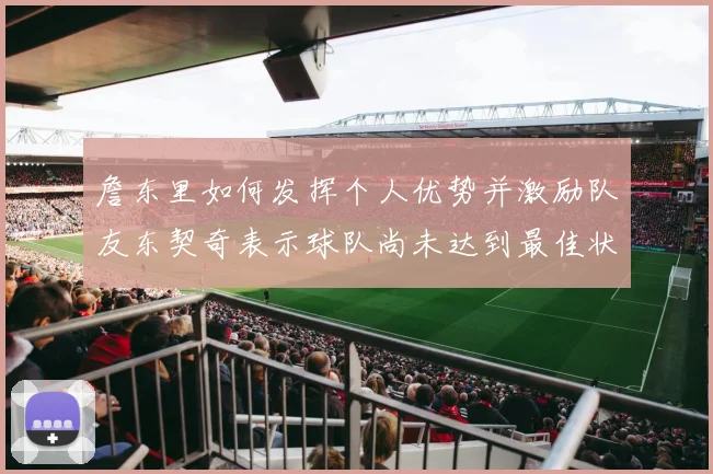 詹东里如何发挥个人优势并激励队友东契奇表示球队尚未达到最佳状态