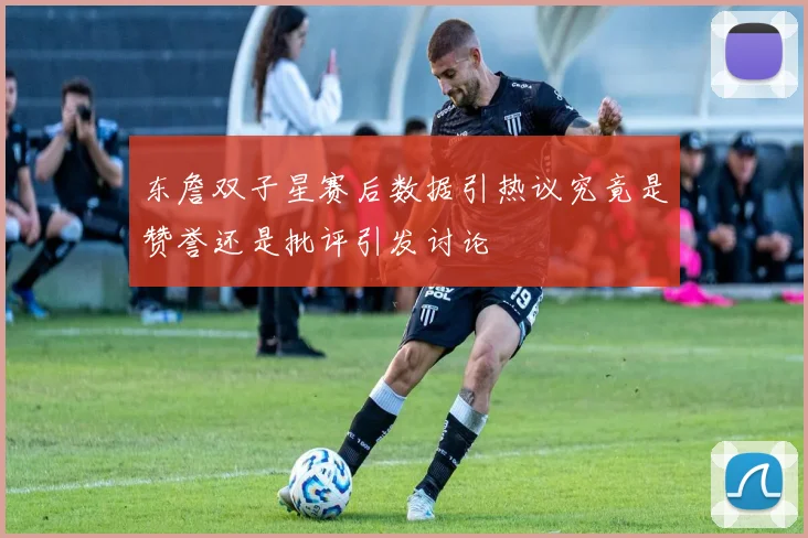 东詹双子星赛后数据引热议究竟是赞誉还是批评引发讨论