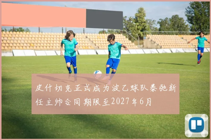 皮什切克正式成为波乙球队泰弛新任主帅合同期限至2027年6月