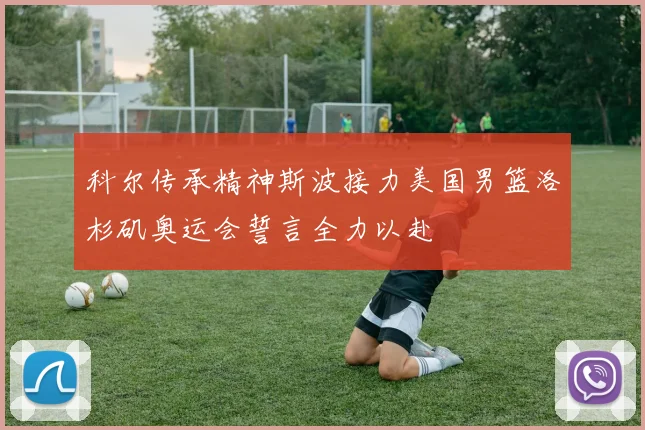 科尔传承精神斯波接力美国男篮洛杉矶奥运会誓言全力以赴
