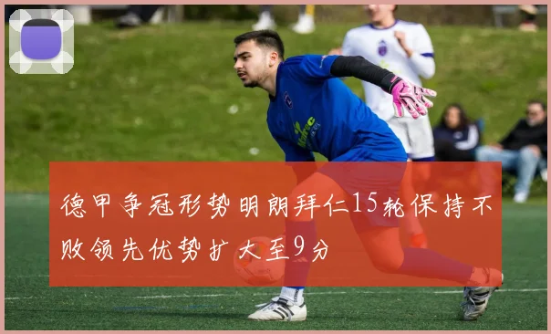 德甲争冠形势明朗拜仁15轮保持不败领先优势扩大至9分