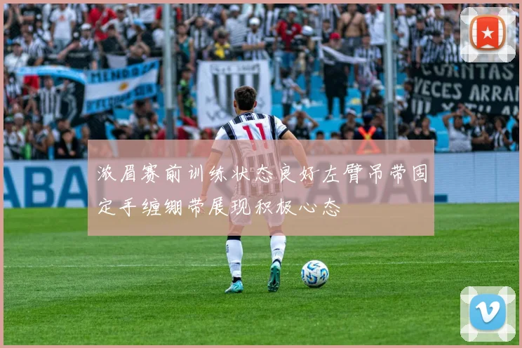 浓眉赛前训练状态良好左臂吊带固定手缠绷带展现积极心态