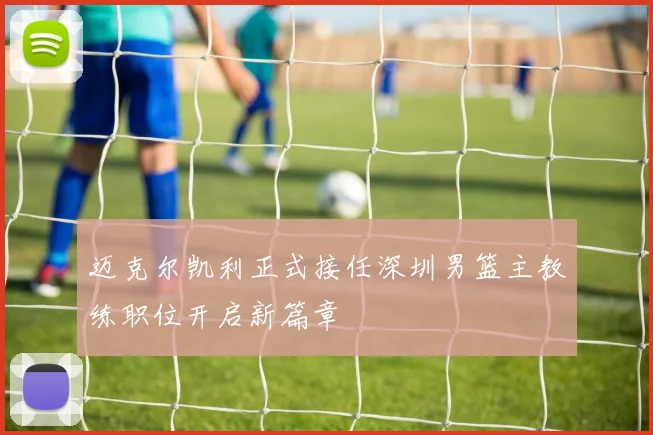 迈克尔凯利正式接任深圳男篮主教练职位开启新篇章