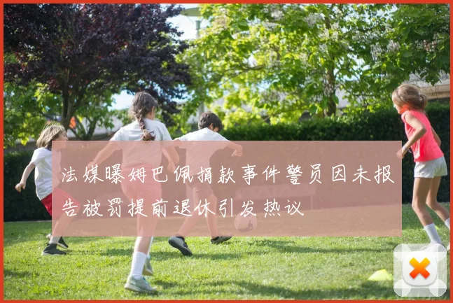法媒曝姆巴佩捐款事件警员因未报告被罚提前退休引发热议