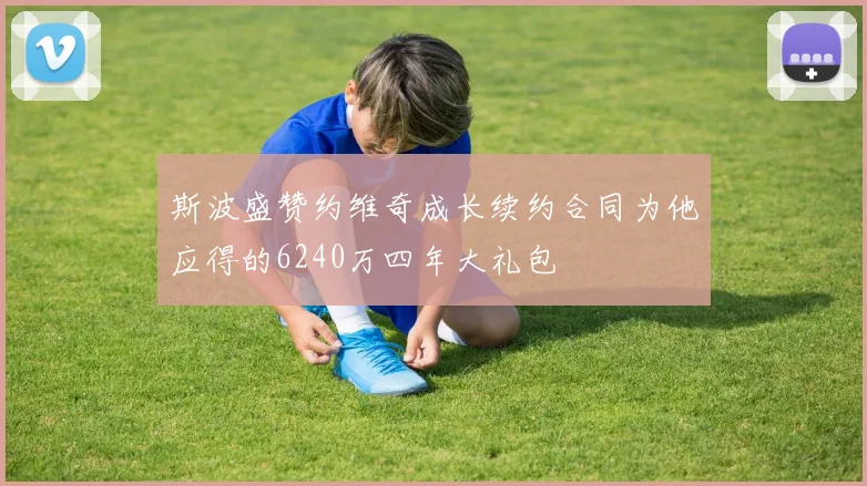 斯波盛赞约维奇成长续约合同为他应得的6240万四年大礼包