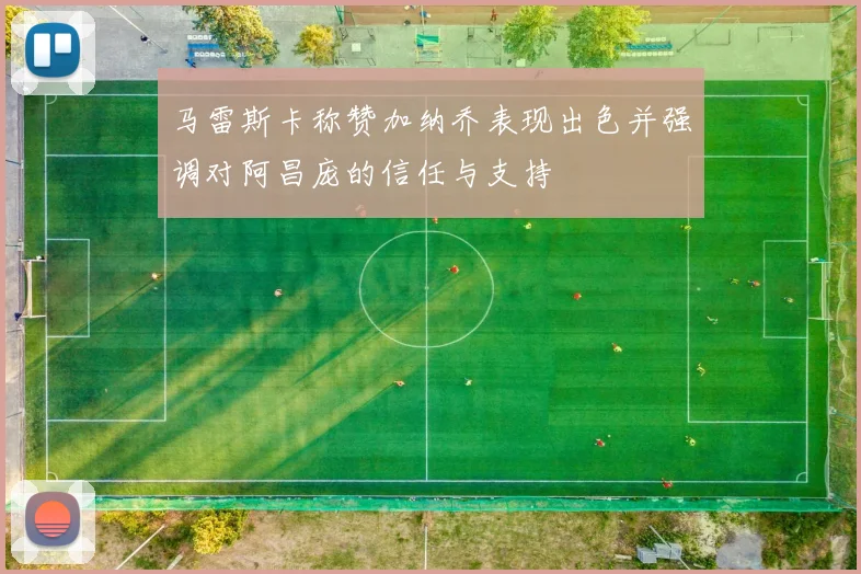 马雷斯卡称赞加纳乔表现出色并强调对阿昌庞的信任与支持