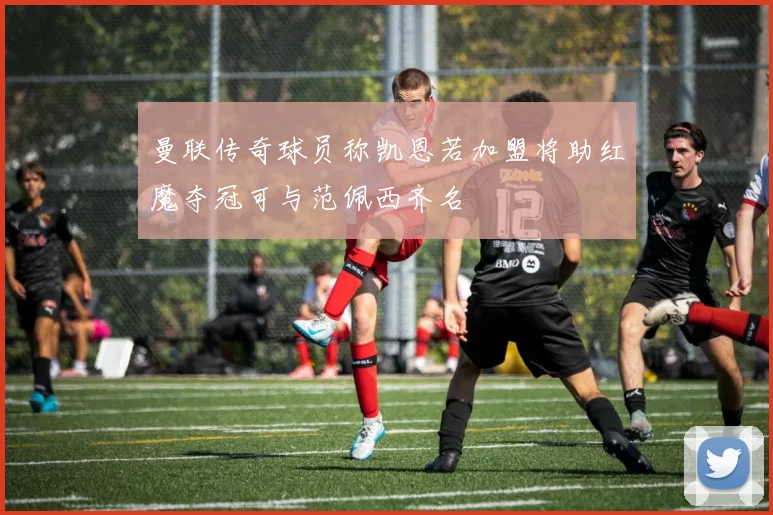 曼联传奇球员称凯恩若加盟将助红魔夺冠可与范佩西齐名