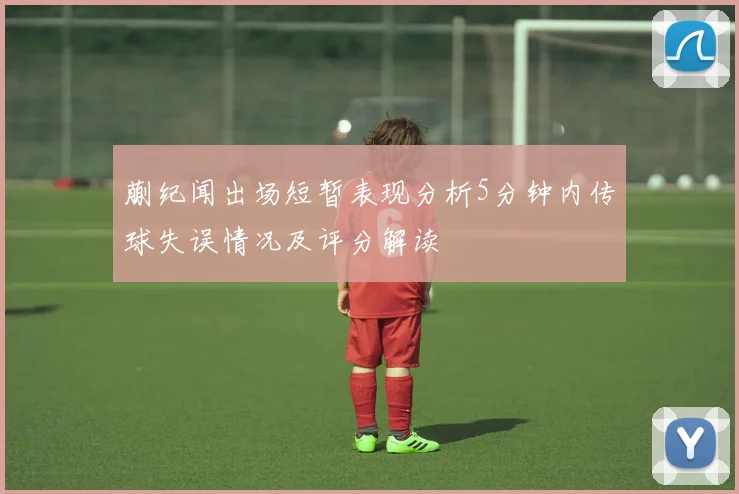 蒯纪闻出场短暂表现分析5分钟内传球失误情况及评分解读