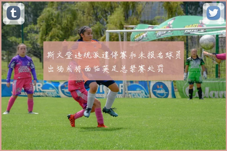 斯文登违规派遣停赛和未报名球员出场或将面临英足总禁赛处罚