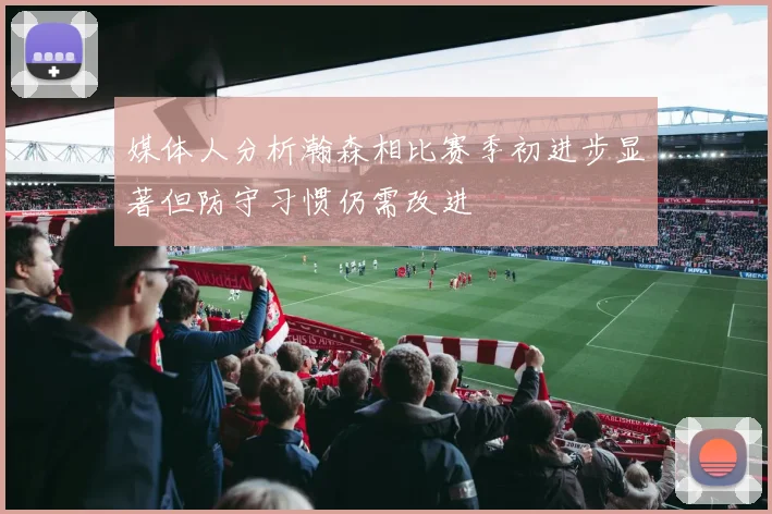 媒体人分析瀚森相比赛季初进步显著但防守习惯仍需改进
