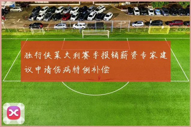 独行侠莱夫利赛季报销薪资专家建议申请伤病特例补偿