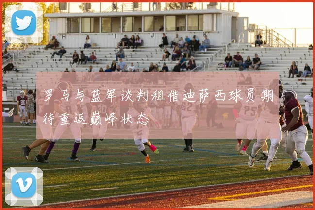罗马与蓝军谈判租借迪萨西球员期待重返巅峰状态
