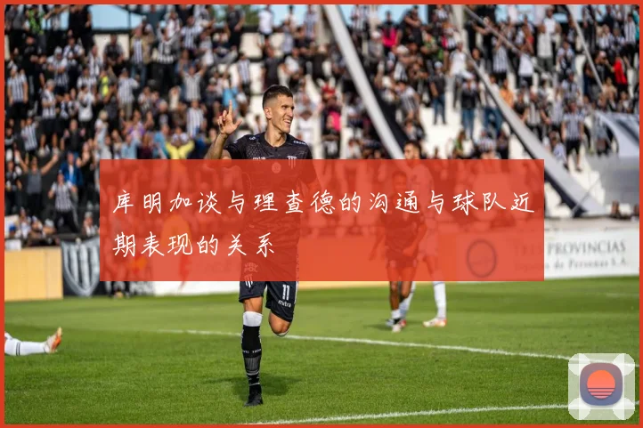 库明加谈与理查德的沟通与球队近期表现的关系