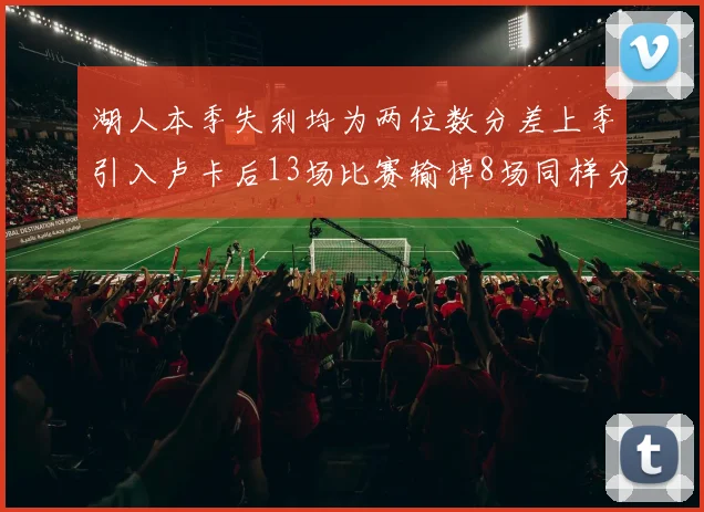湖人本季失利均为两位数分差上季引入卢卡后13场比赛输掉8场同样分差惨重