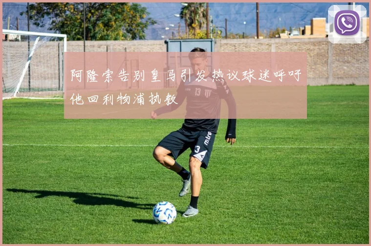 阿隆索告别皇马引发热议球迷呼吁他回利物浦执教