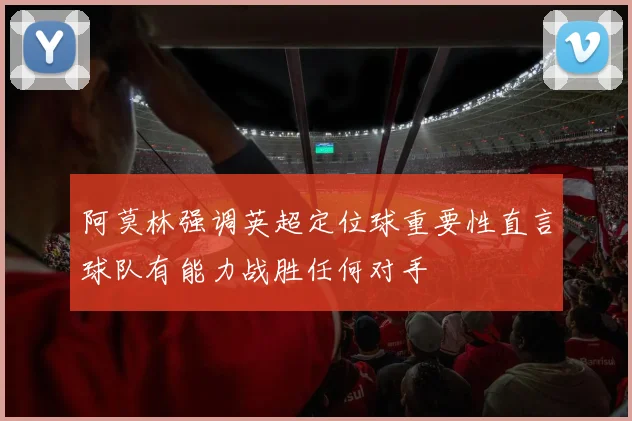 阿莫林强调英超定位球重要性直言球队有能力战胜任何对手