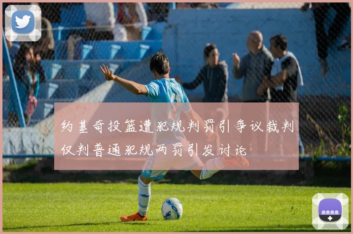 约基奇投篮遭犯规判罚引争议裁判仅判普通犯规两罚引发讨论