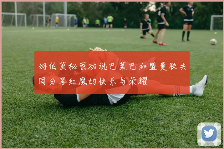 姆伯莫秘密劝说巴莱巴加盟曼联共同分享红魔的快乐与荣耀