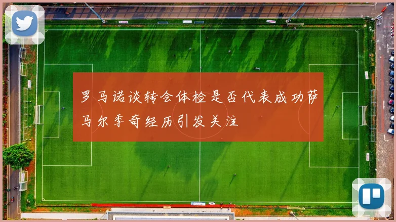罗马诺谈转会体检是否代表成功萨马尔季奇经历引发关注