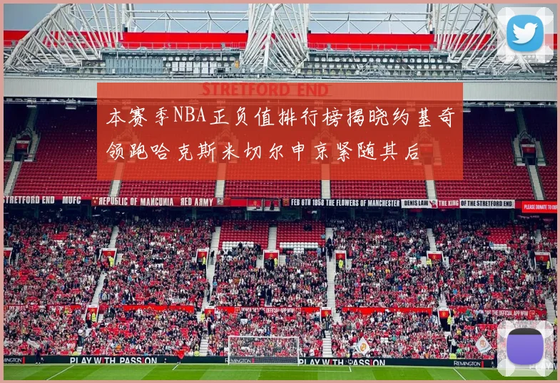 本赛季NBA正负值排行榜揭晓约基奇领跑哈克斯米切尔申京紧随其后