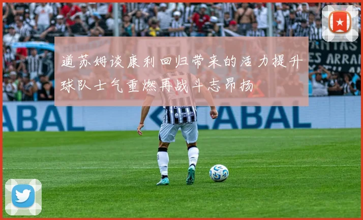 道苏姆谈康利回归带来的活力提升球队士气重燃再战斗志昂扬