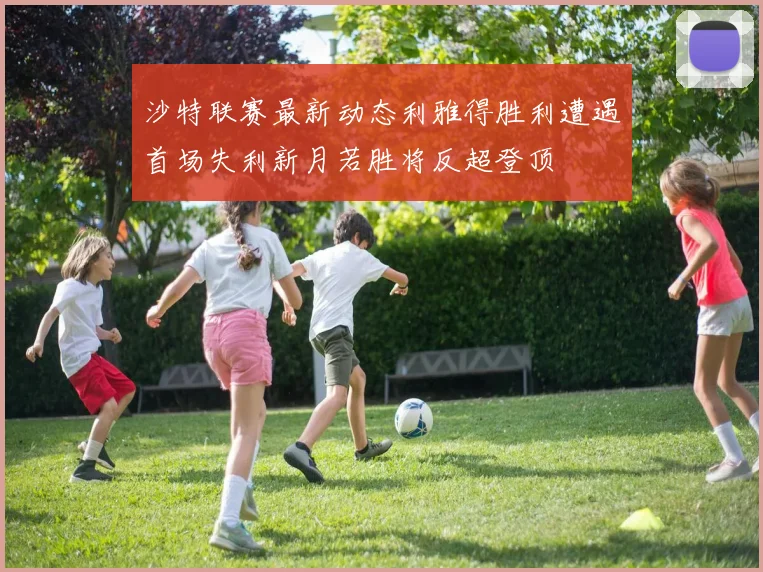 沙特联赛最新动态利雅得胜利遭遇首场失利新月若胜将反超登顶