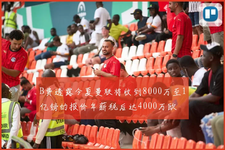 B费透露今夏曼联将收到8000万至1亿镑的报价年薪税后达4000万欧