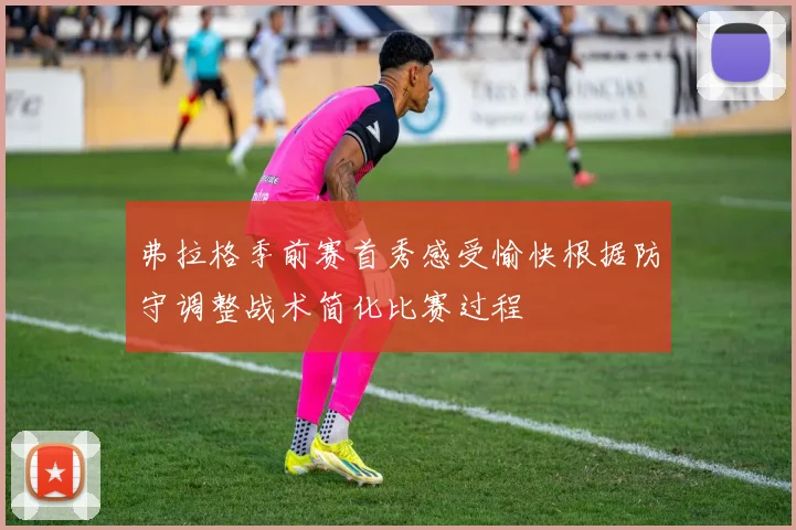 弗拉格季前赛首秀感受愉快根据防守调整战术简化比赛过程