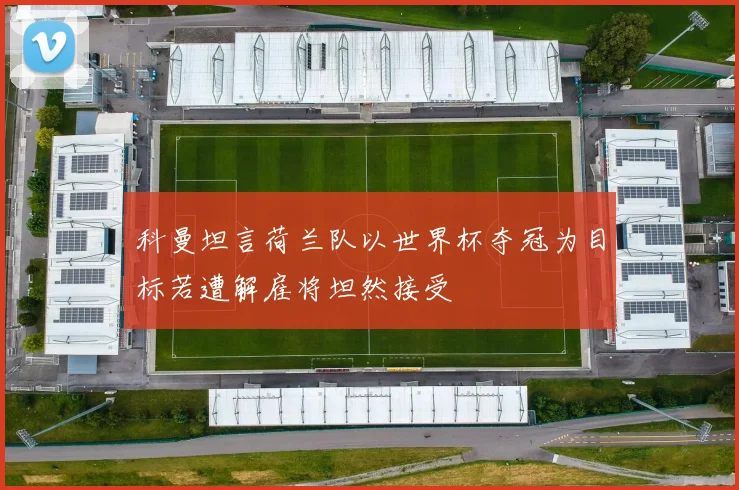 科曼坦言荷兰队以世界杯夺冠为目标若遭解雇将坦然接受