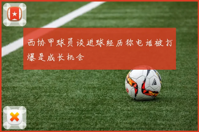 西协甲球员谈进球经历称电话被打爆是成长机会