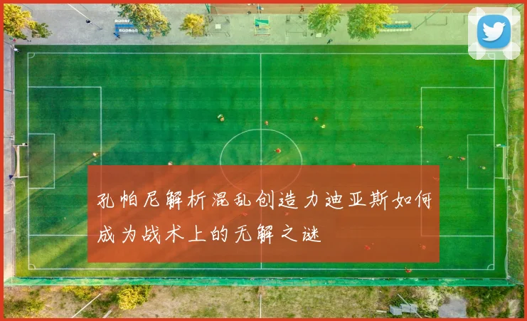 孔帕尼解析混乱创造力迪亚斯如何成为战术上的无解之谜