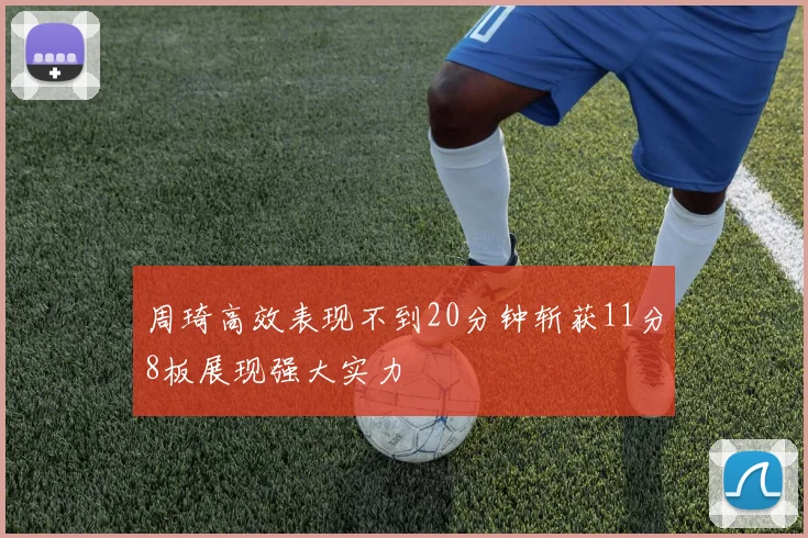 周琦高效表现不到20分钟斩获11分8板展现强大实力