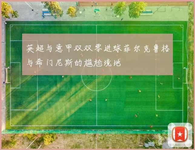 英超与意甲双双零进球菲尔克鲁格与希门尼斯的尴尬境地