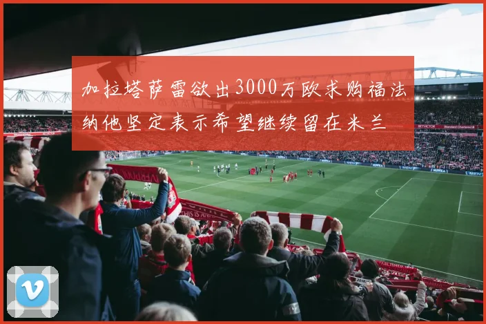 加拉塔萨雷欲出3000万欧求购福法纳他坚定表示希望继续留在米兰